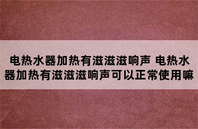 电热水器加热有滋滋滋响声 电热水器加热有滋滋滋响声可以正常使用嘛